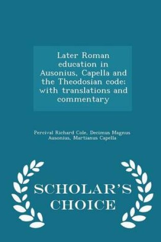 Cover of Later Roman Education in Ausonius, Capella and the Theodosian Code; With Translations and Commentary - Scholar's Choice Edition