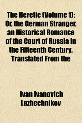 Book cover for The Heretic (Volume 1); Or, the German Stranger, an Historical Romance of the Court of Russia in the Fifteenth Century. Translated from the