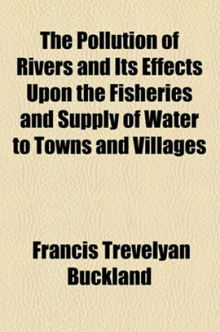 Cover of The Pollution of Rivers and Its Effects Upon the Fisheries and Supply of Water to Towns and Villages