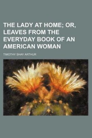 Cover of The Lady at Home; Or, Leaves from the Everyday Book of an American Woman