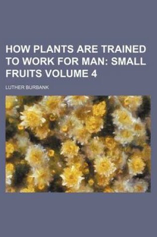 Cover of How Plants Are Trained to Work for Man Volume 4; Small Fruits