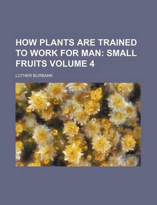 Book cover for How Plants Are Trained to Work for Man Volume 4; Small Fruits