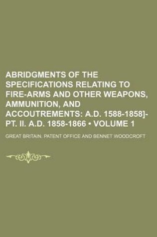 Cover of Abridgments of the Specifications Relating to Fire-Arms and Other Weapons, Ammunition, and Accoutrements (Volume 1); A.D. 1588-1858]-PT. II. A.D. 1858-1866