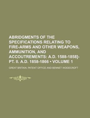 Book cover for Abridgments of the Specifications Relating to Fire-Arms and Other Weapons, Ammunition, and Accoutrements (Volume 1); A.D. 1588-1858]-PT. II. A.D. 1858-1866