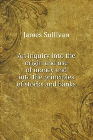 Cover of An inquiry into the origin and use of money and into the principles of stocks and banks