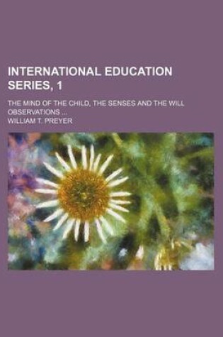 Cover of International Education Series, 1; The Mind of the Child, the Senses and the Will Observations