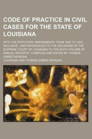 Cover of Code of Practice in Civil Cases for the State of Louisiana; With the Statutory Amendments, from 1825 to 1853, Inclusive and References to the Decision