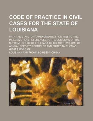 Book cover for Code of Practice in Civil Cases for the State of Louisiana; With the Statutory Amendments, from 1825 to 1853, Inclusive and References to the Decision