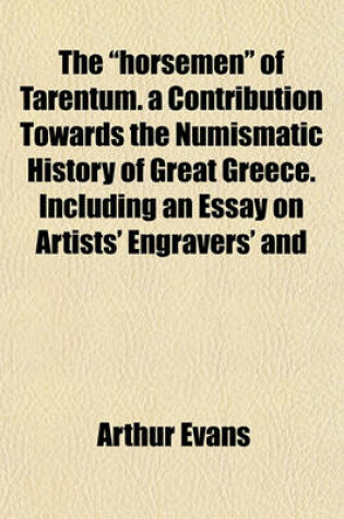 Cover of The Horsemen of Tarentum. a Contribution Towards the Numismatic History of Great Greece. Including an Essay on Artists' Engravers' and