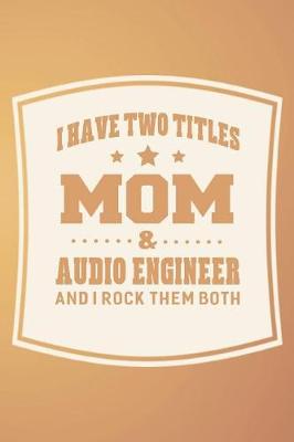 Book cover for I Have Two Titles Mom & Audio Engineer And I Rock Them Both