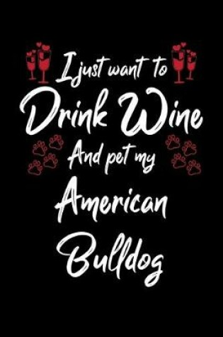 Cover of I Just Want To Drink Wine And Pet My American Bulldog