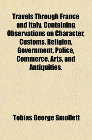 Cover of Travels Through France and Italy. Containing Observations on Character, Customs, Religion, Government, Police, Commerce, Arts, and Antiquities.