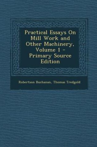 Cover of Practical Essays on Mill Work and Other Machinery, Volume 1