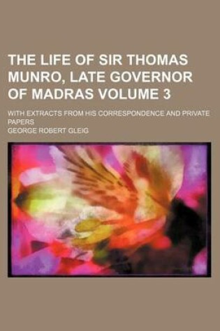 Cover of The Life of Sir Thomas Munro, Late Governor of Madras; With Extracts from His Correspondence and Private Papers Volume 3