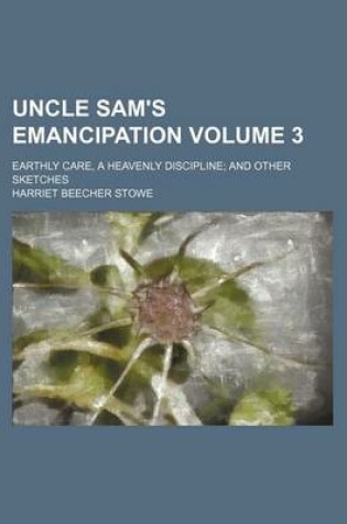 Cover of Uncle Sam's Emancipation; Earthly Care, a Heavenly Discipline and Other Sketches Volume 3