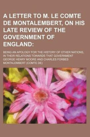 Cover of A Letter to M. Le Comte de Montalembert, on His Late Review of the Government of England; Being an Apology for the History of Other Nations, in Their Relations Towards That Government