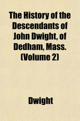 Cover of The History of the Descendants of John Dwight, of Dedham, Mass. (Volume 2)