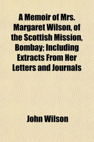 Cover of A Memoir of Mrs. Margaret Wilson, of the Scottish Mission, Bombay; Including Extracts from Her Letters and Journals