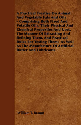 Book cover for A Practical Treatise On Animal And Vegetable Fats And Oils - Comprising Both Fixed And Volatile Oils, Their Physical And Chemical Properties And Uses, The Manner Of Extracting And Refining Them, And Practical Rules For Testing Them; As Well As The Manufa