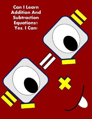 Book cover for Can I Learn Addition And Subtraction Equations? Yes, I Can!