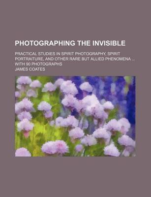 Book cover for Photographing the Invisible; Practical Studies in Spirit Photography, Spirit Portraiture, and Other Rare But Allied Phenomena with 90 Photographs