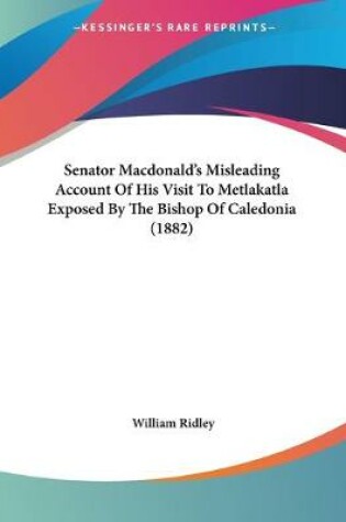 Cover of Senator Macdonald's Misleading Account Of His Visit To Metlakatla Exposed By The Bishop Of Caledonia (1882)