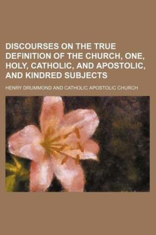 Cover of Discourses on the True Definition of the Church, One, Holy, Catholic, and Apostolic, and Kindred Subjects