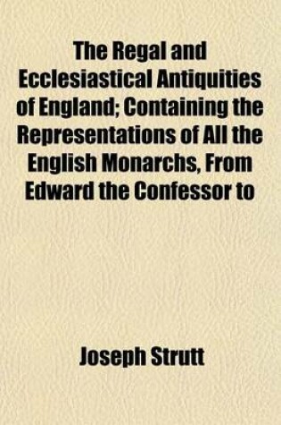 Cover of The Regal and Ecclesiastical Antiquities of England; Containing the Representations of All the English Monarchs, from Edward the Confessor to