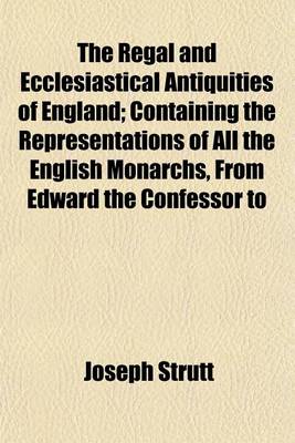 Book cover for The Regal and Ecclesiastical Antiquities of England; Containing the Representations of All the English Monarchs, from Edward the Confessor to