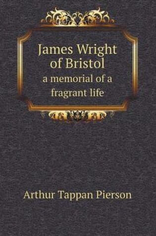 Cover of James Wright of Bristol a Memorial of a Fragrant Life