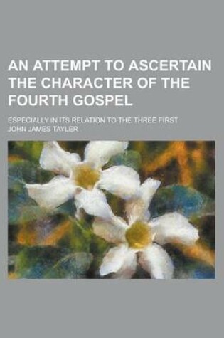 Cover of An Attempt to Ascertain the Character of the Fourth Gospel; Especially in Its Relation to the Three First