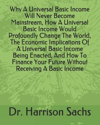 Book cover for Why A Universal Basic Income Will Never Become Mainstream, How A Universal Basic Income Would Profoundly Change The World, The Economic Implications Of A Universal Basic Income Being Enacted, And How To Finance Your Future Without Receiving A Basic Income