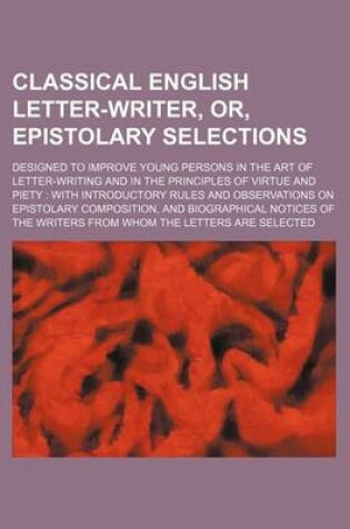 Cover of Classical English Letter-Writer, Or, Epistolary Selections; Designed to Improve Young Persons in the Art of Letter-Writing and in the Principles of Virtue and Piety with Introductory Rules and Observations on Epistolary Composition, and Biographical Notic