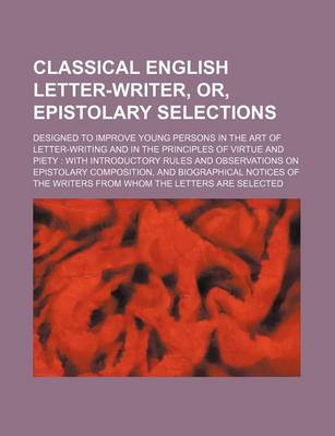 Book cover for Classical English Letter-Writer, Or, Epistolary Selections; Designed to Improve Young Persons in the Art of Letter-Writing and in the Principles of Virtue and Piety with Introductory Rules and Observations on Epistolary Composition, and Biographical Notic