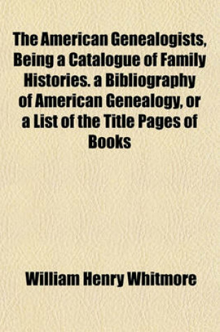 Cover of The American Genealogists, Being a Catalogue of Family Histories. a Bibliography of American Genealogy, or a List of the Title Pages of Books