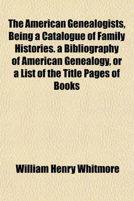 Book cover for The American Genealogists, Being a Catalogue of Family Histories. a Bibliography of American Genealogy, or a List of the Title Pages of Books