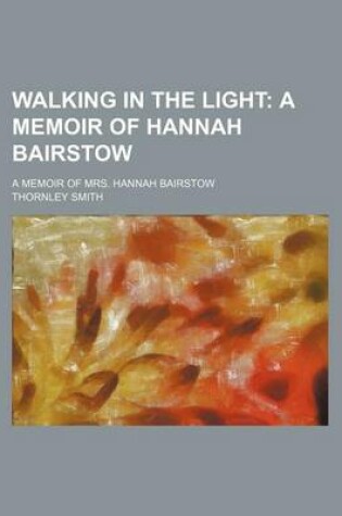 Cover of Walking in the Light; A Memoir of Hannah Bairstow. a Memoir of Mrs. Hannah Bairstow