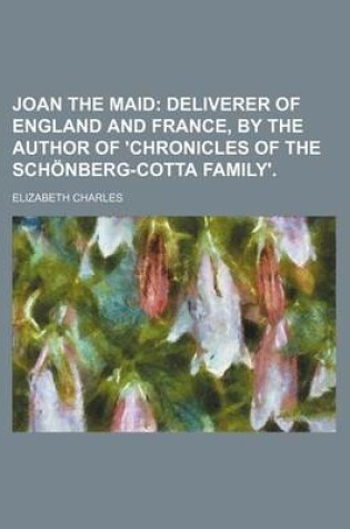 Cover of Joan the Maid; Deliverer of England and France, by the Author of 'Chronicles of the Schonberg-Cotta Family' Deliverer of England and France, by the Author of 'Chronicles of the Schonberg-Cotta Family'.