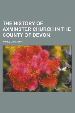 Cover of The History of Axminster Church in the County of Devon