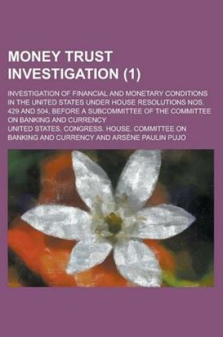 Cover of Money Trust Investigation; Investigation of Financial and Monetary Conditions in the United States Under House Resolutions Nos. 429 and 504, Before a