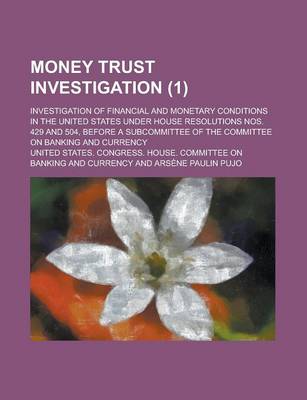 Book cover for Money Trust Investigation; Investigation of Financial and Monetary Conditions in the United States Under House Resolutions Nos. 429 and 504, Before a