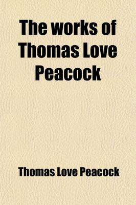 Book cover for The Works of Thomas Love Peacock (Volume 2); Including His Novels, Poems, Fugitive Pieces, Criticisms, Etc