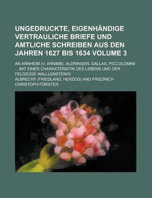 Book cover for Ungedruckte, Eigenhandige Vertrauliche Briefe Und Amtliche Schreiben Aus Den Jahren 1627 Bis 1634; An Arnheim (V. Arnimb), Aldringen, Gallas, Piccolomini ... Mit Einer Charakteristik Des Lebens Und Der Feldzuge Walllenstein's Volume 3