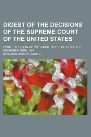 Cover of Digest of the Decisions of the Supreme Court of the United States; From the Origin of the Court to the Close of the December Term 1854