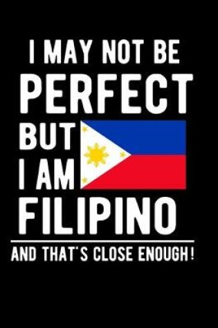 Cover of I May Not Be Perfect But I Am Filipino And That's Close Enough!