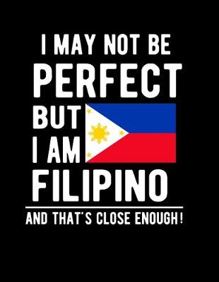 Book cover for I May Not Be Perfect But I Am Filipino And That's Close Enough!