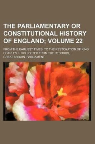 Cover of The Parliamentary or Constitutional History of England Volume 22; From the Earliest Times, to the Restoration of King Charles II. Collected from the Records,