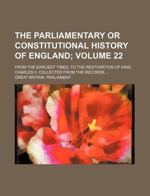 Book cover for The Parliamentary or Constitutional History of England Volume 22; From the Earliest Times, to the Restoration of King Charles II. Collected from the Records,