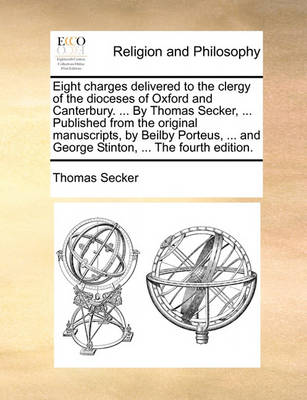 Book cover for Eight charges delivered to the clergy of the dioceses of Oxford and Canterbury. ... By Thomas Secker, ... Published from the original manuscripts, by Beilby Porteus, ... and George Stinton, ... The fourth edition.