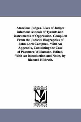 Cover of Atrocious Judges. Lives of Judges infamous As tools of Tyrants and instruments of Oppression. Compiled From the Judicial Biographies of John Lord Campbell. With An Appendix, Containing the Case of Passmore Williamson. Edited, With An introduction and Notes